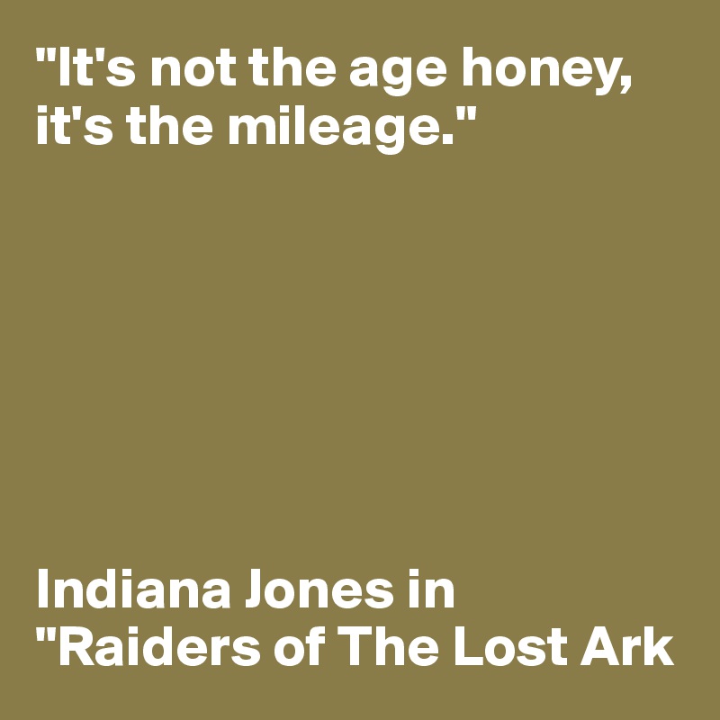 "It's not the age honey, it's the mileage."







Indiana Jones in "Raiders of The Lost Ark