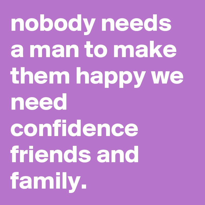 nobody needs a man to make them happy we need confidence friends and family.