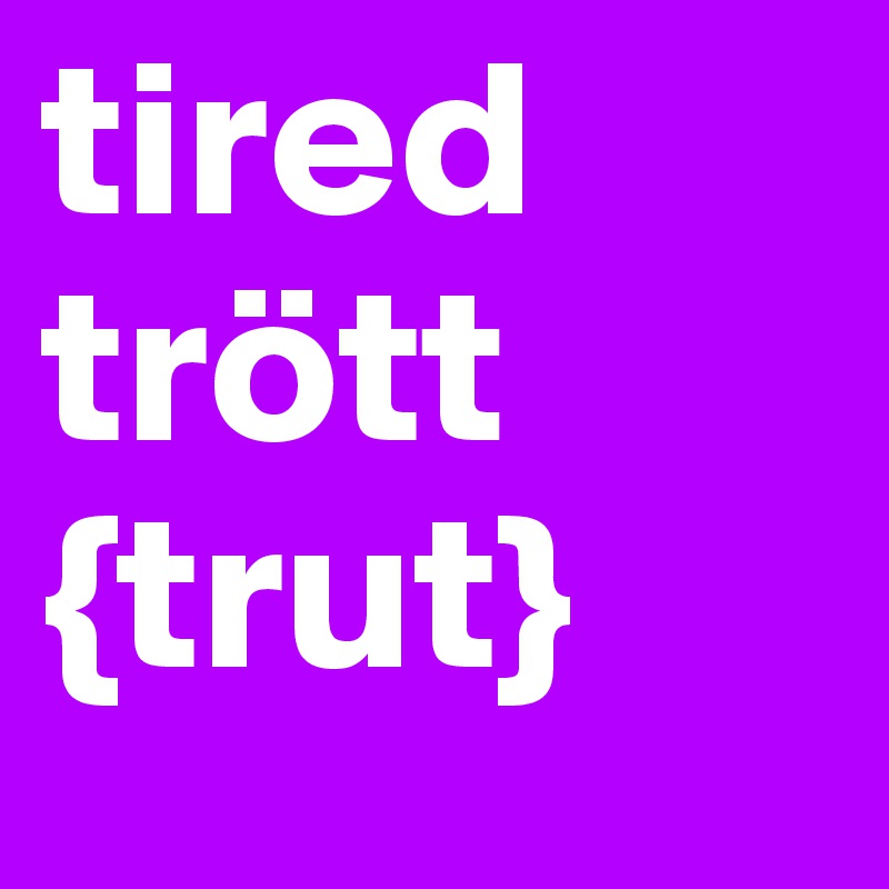 tired
trött
{trut}