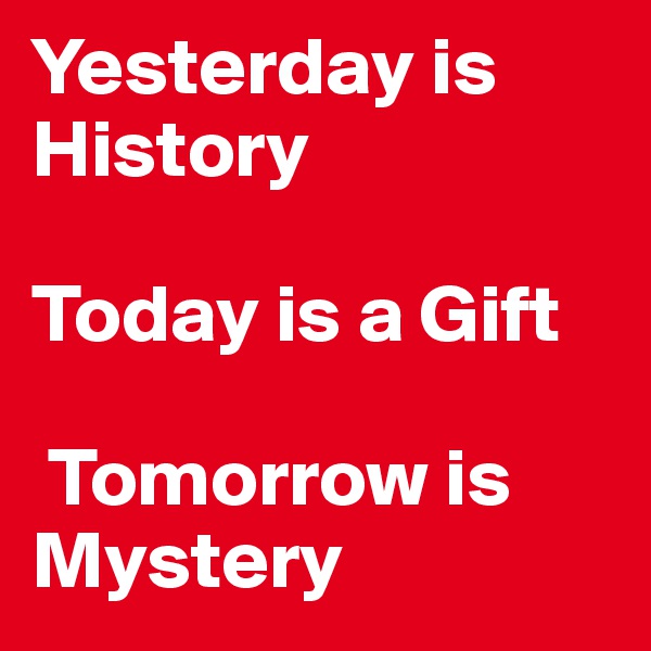 Yesterday is History 
              
Today is a Gift 

 Tomorrow is Mystery