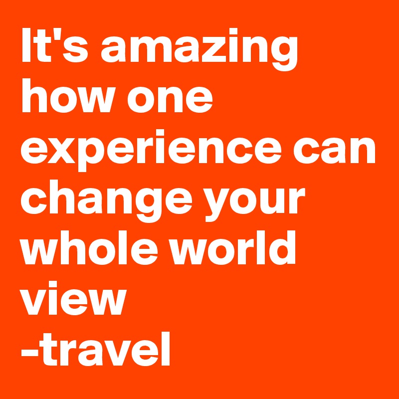 It's amazing how one experience can change your whole world view 
-travel 