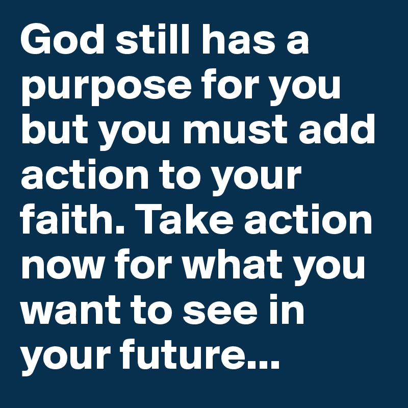 God still has a purpose for you but you must add action to your faith. Take action now for what you want to see in your future...