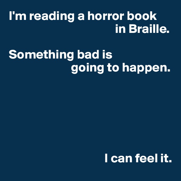 I'm reading a horror book
                                         in Braille.

Something bad is
                        going to happen.






                                     I can feel it.