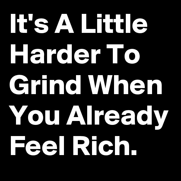 It's A Little Harder To Grind When You Already Feel Rich.