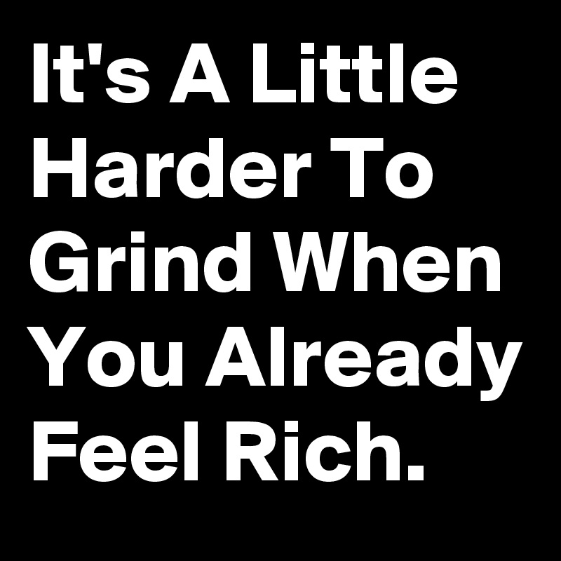 It's A Little Harder To Grind When You Already Feel Rich.
