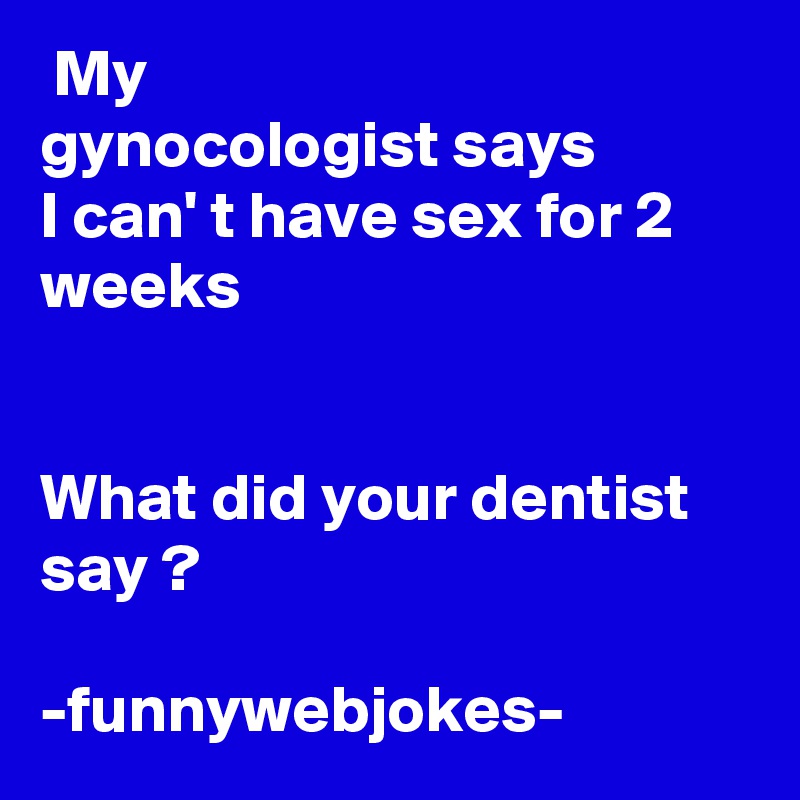  My
gynocologist says 
I can' t have sex for 2 weeks


What did your dentist say ?

-funnywebjokes-