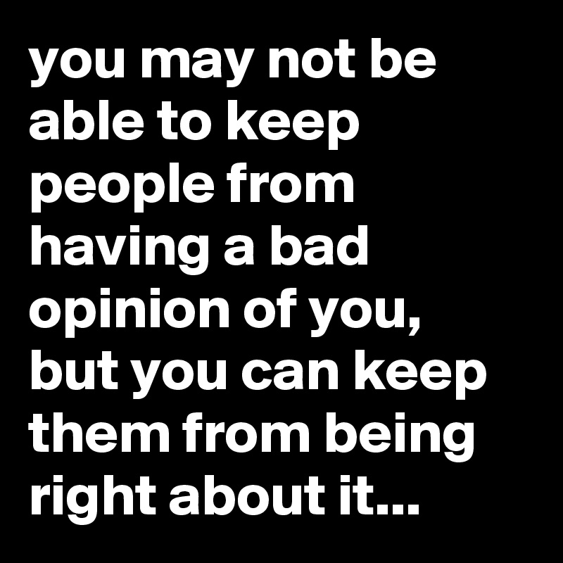 you may not be able to keep people from having a bad opinion of you, but you can keep them from being right about it... 