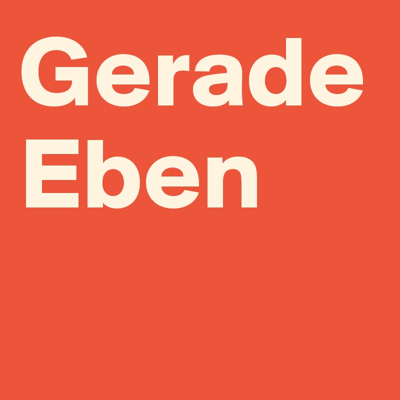 Gerade
Eben