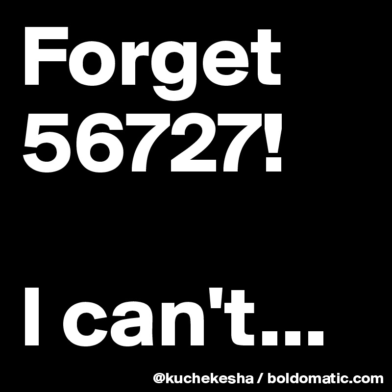 Forget
56727!

I can't...