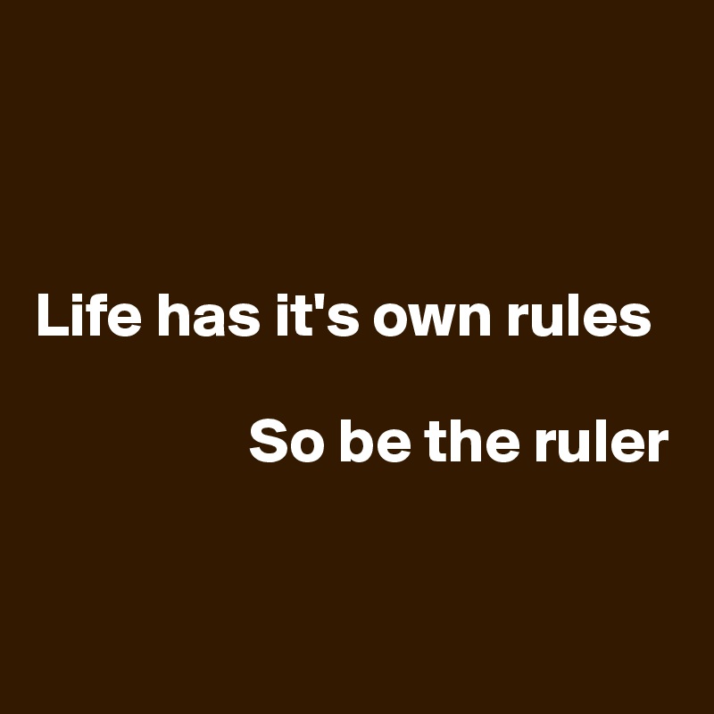



Life has it's own rules 

                 So be the ruler


