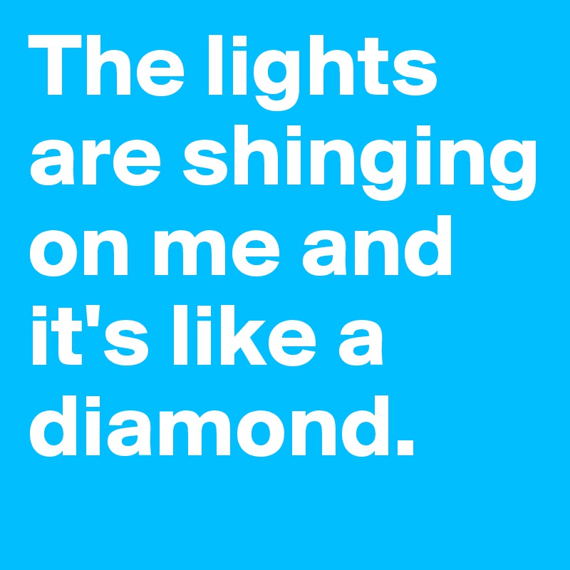 The lights are shinging on me and it's like a diamond.