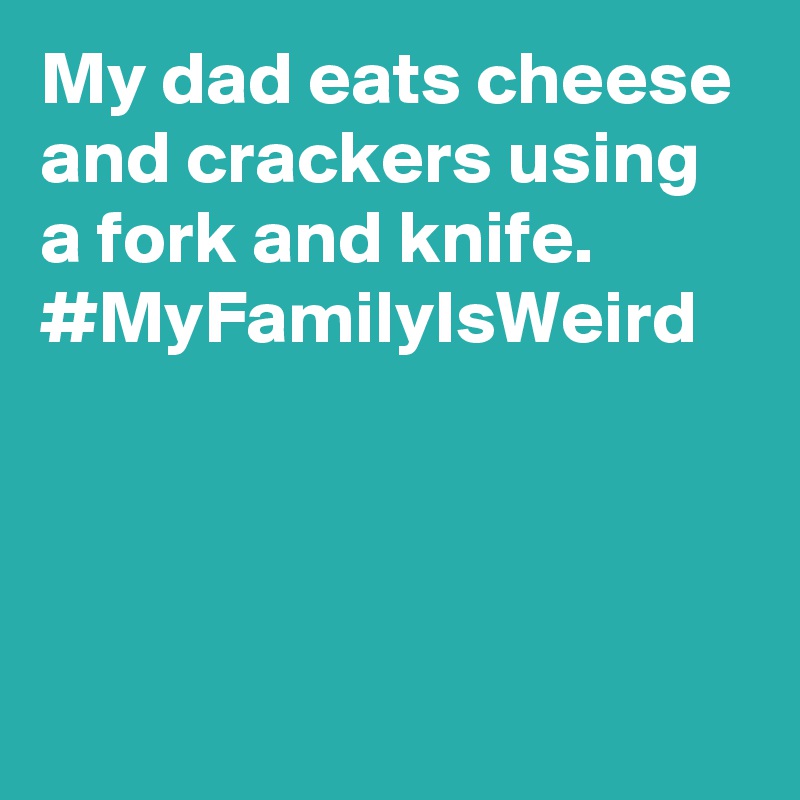 My dad eats cheese and crackers using a fork and knife. #MyFamilyIsWeird