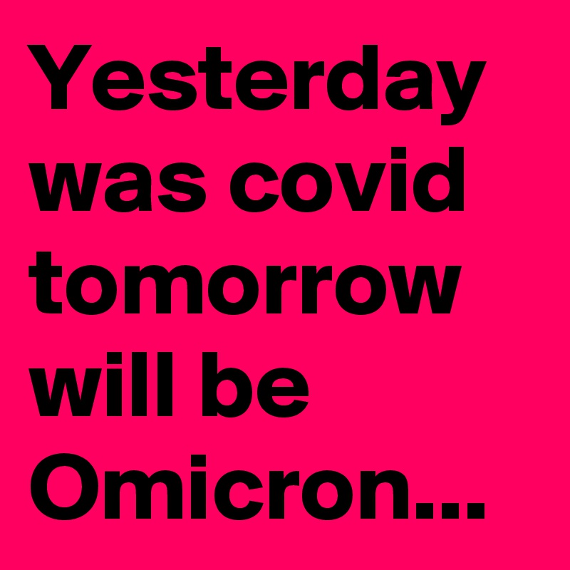 Yesterday was covid tomorrow will be Omicron...