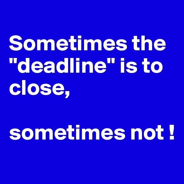 
Sometimes the "deadline" is to close, 

sometimes not !
