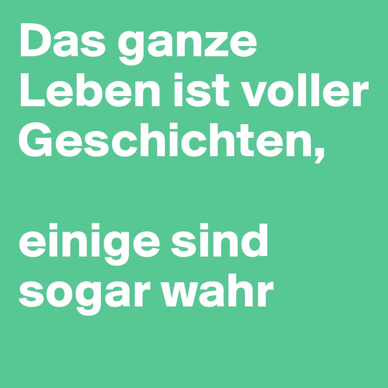 Das ganze Leben ist voller Geschichten, 

einige sind sogar wahr