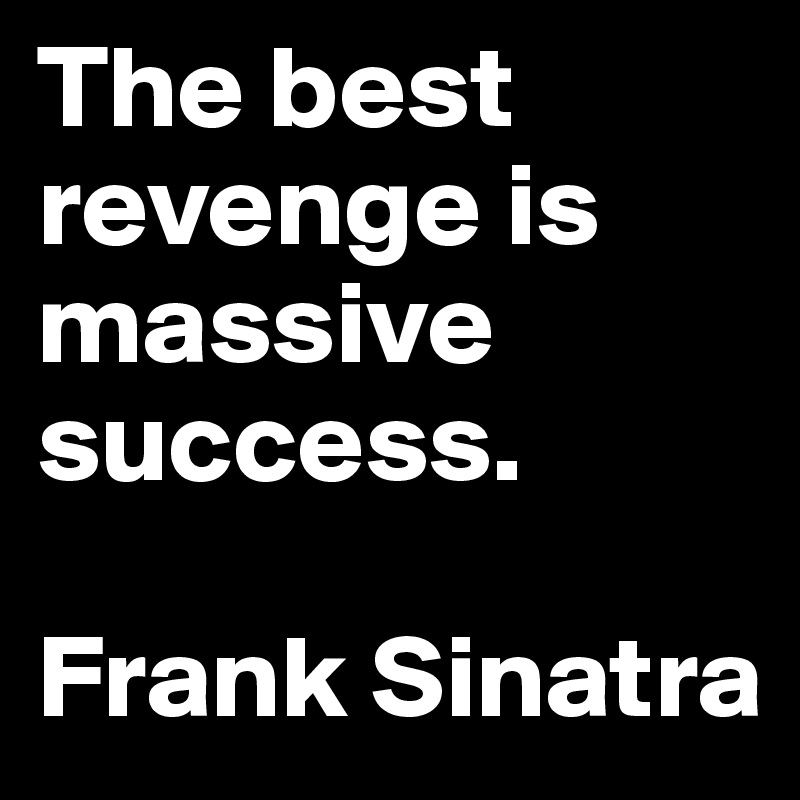 The best revenge is massive success. 

Frank Sinatra