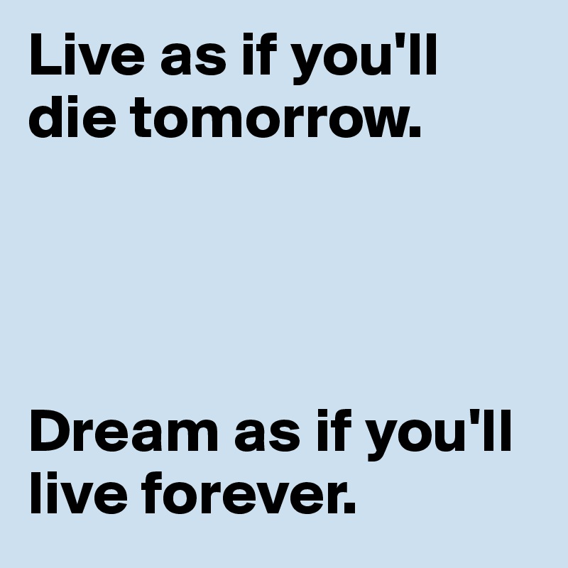 Live as if you'll die tomorrow.




Dream as if you'll live forever.