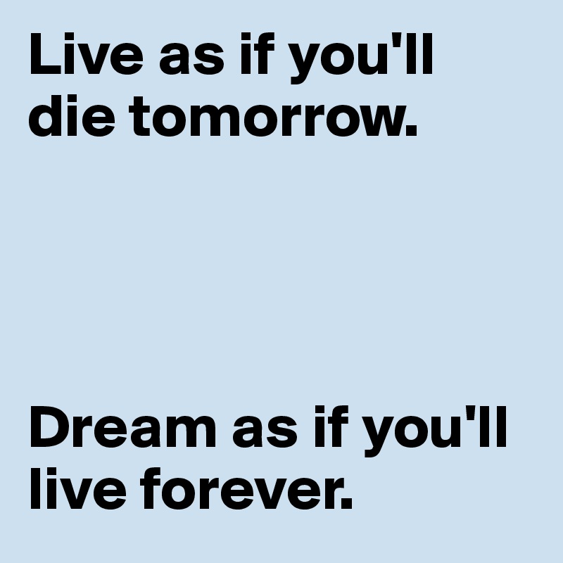 Live as if you'll die tomorrow.




Dream as if you'll live forever.
