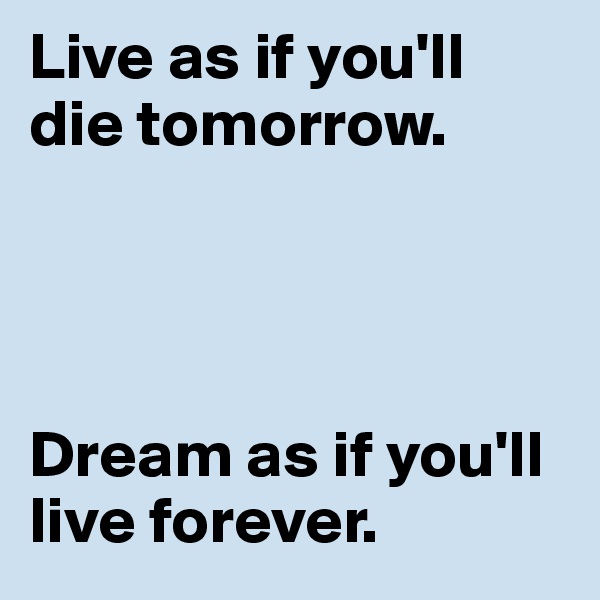 Live as if you'll die tomorrow.




Dream as if you'll live forever.