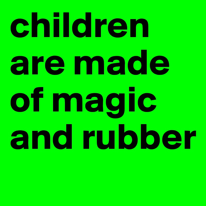 children are made of magic and rubber
