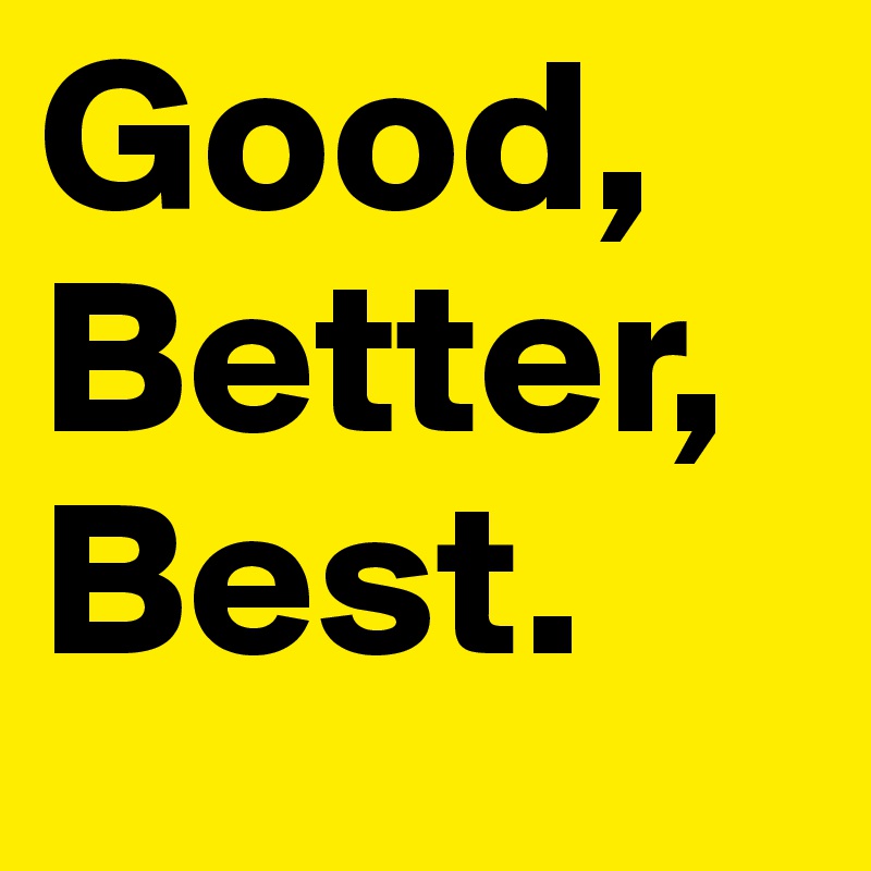 Good, Better, Best.