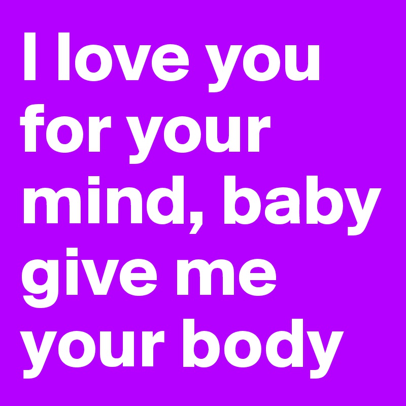 I Love You For Your Mind Baby Give Me Your Body Post By Juliettebravo On Boldomatic