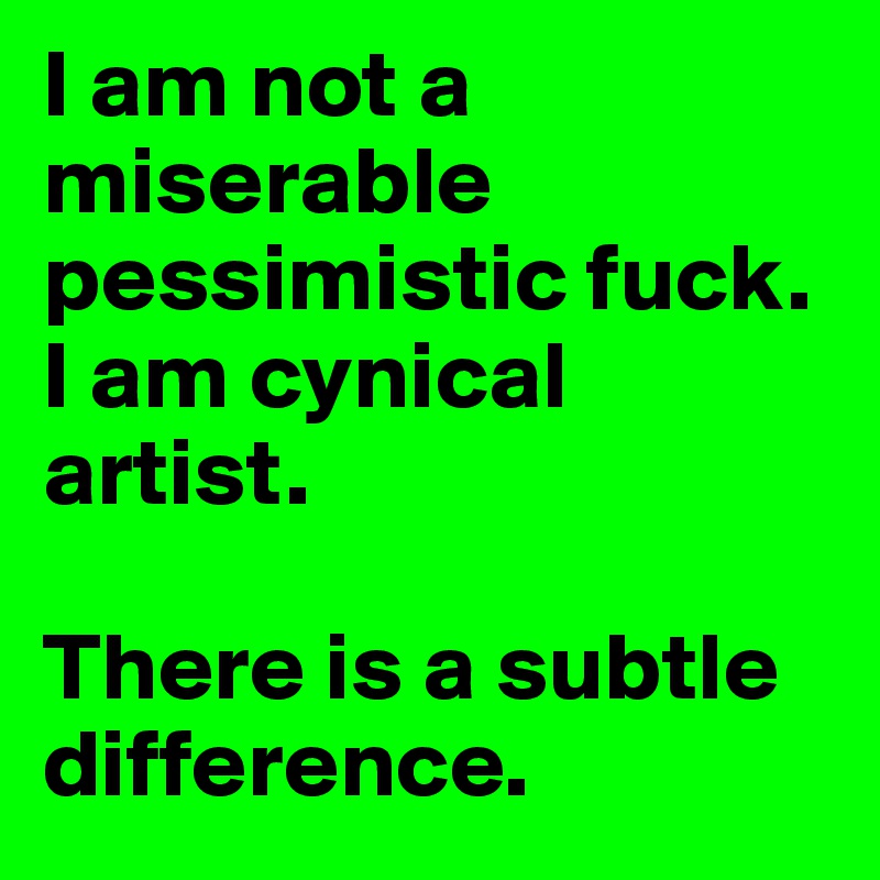 I am not a miserable pessimistic fuck.
I am cynical artist.

There is a subtle difference.