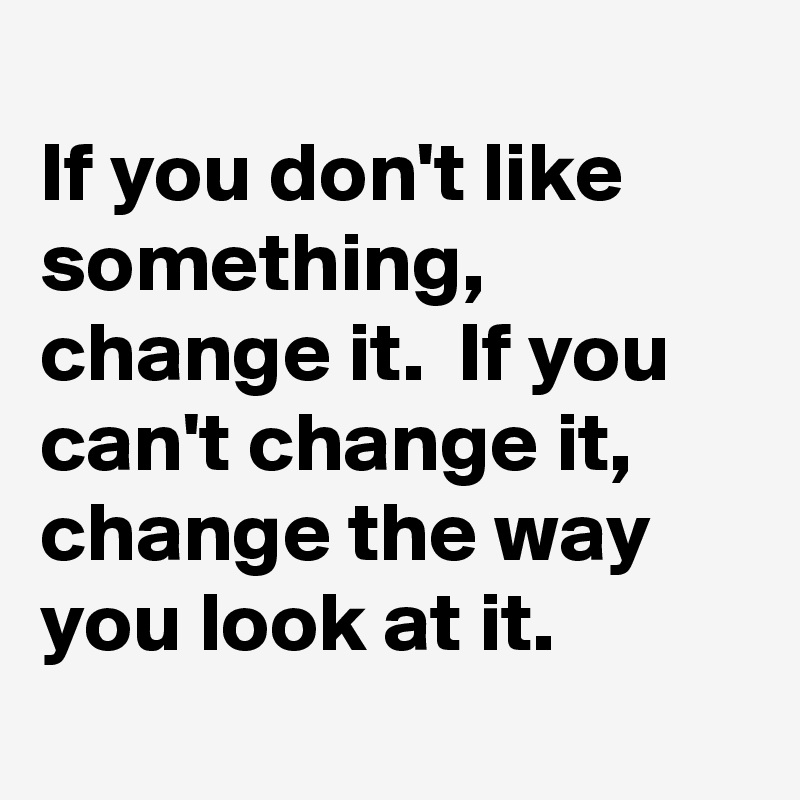 
If you don't like something, change it.  If you can't change it,  change the way you look at it. 
