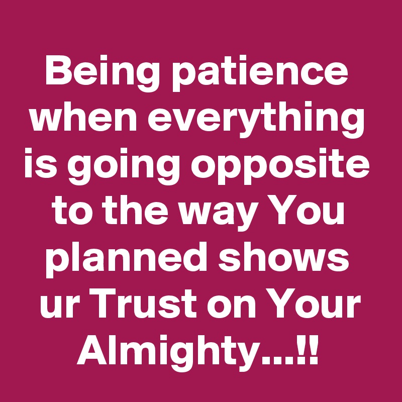 Being patience when everything is going opposite to the way You planned shows ur Trust on Your Almighty...!!