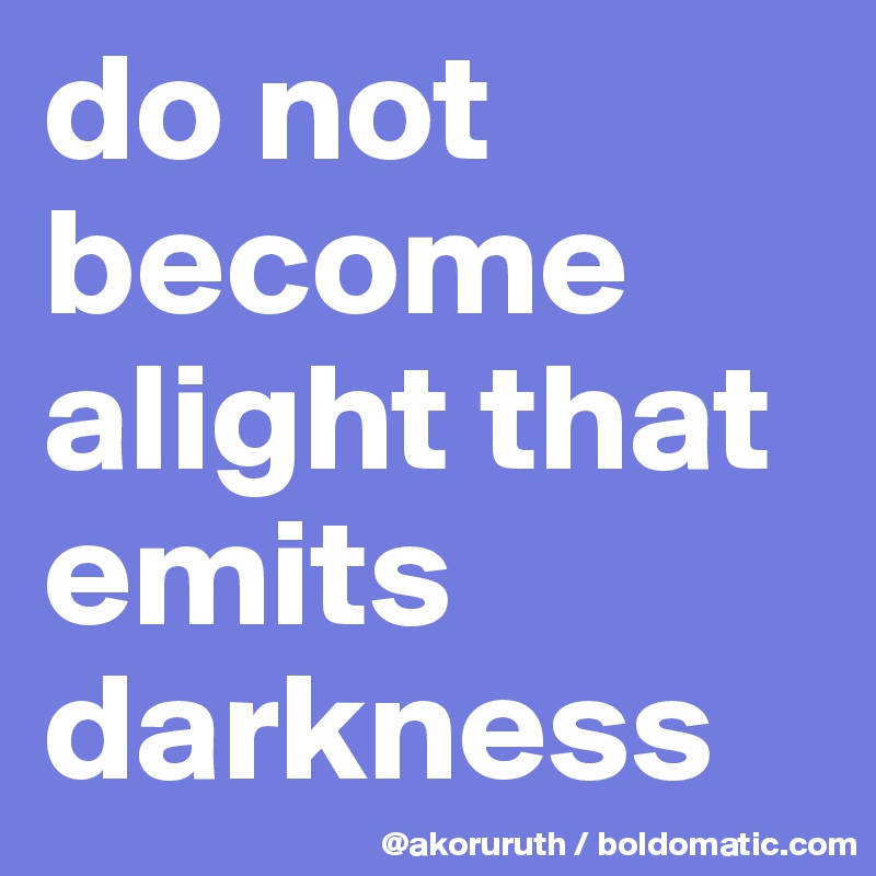 do not become alight that emits darkness