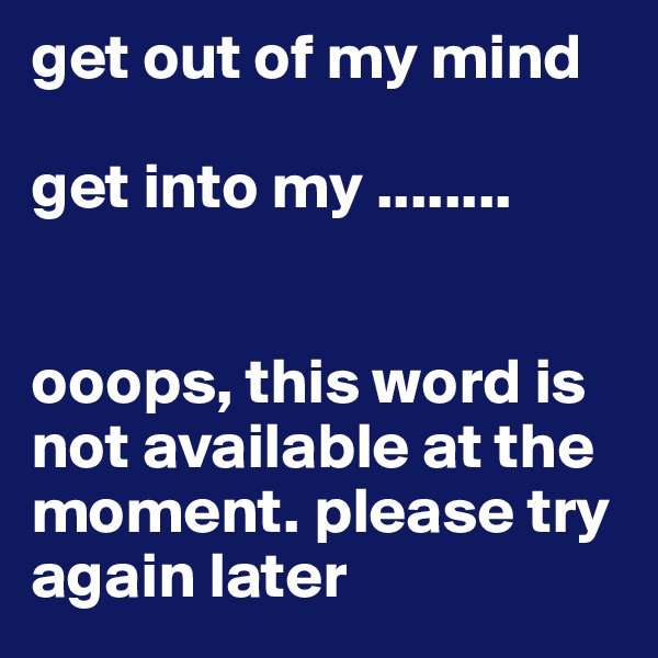 get out of my mind

get into my ........


ooops, this word is not available at the moment. please try again later