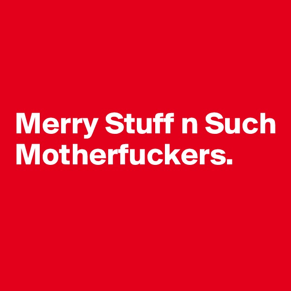 


Merry Stuff n Such Motherfuckers. 


