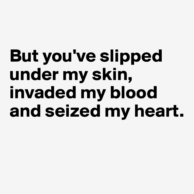 

But you've slipped under my skin, invaded my blood and seized my heart.


