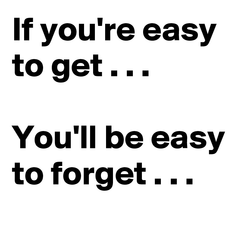 If you're easy to get . . .

You'll be easy to forget . . .