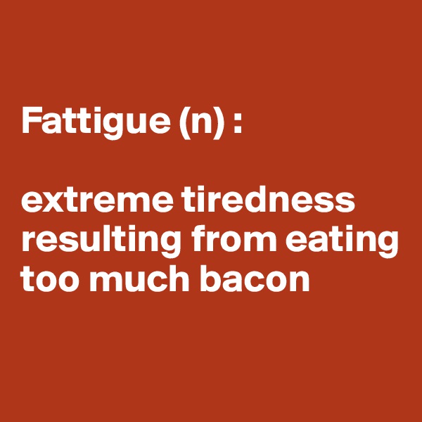 

Fattigue (n) : 

extreme tiredness resulting from eating too much bacon

