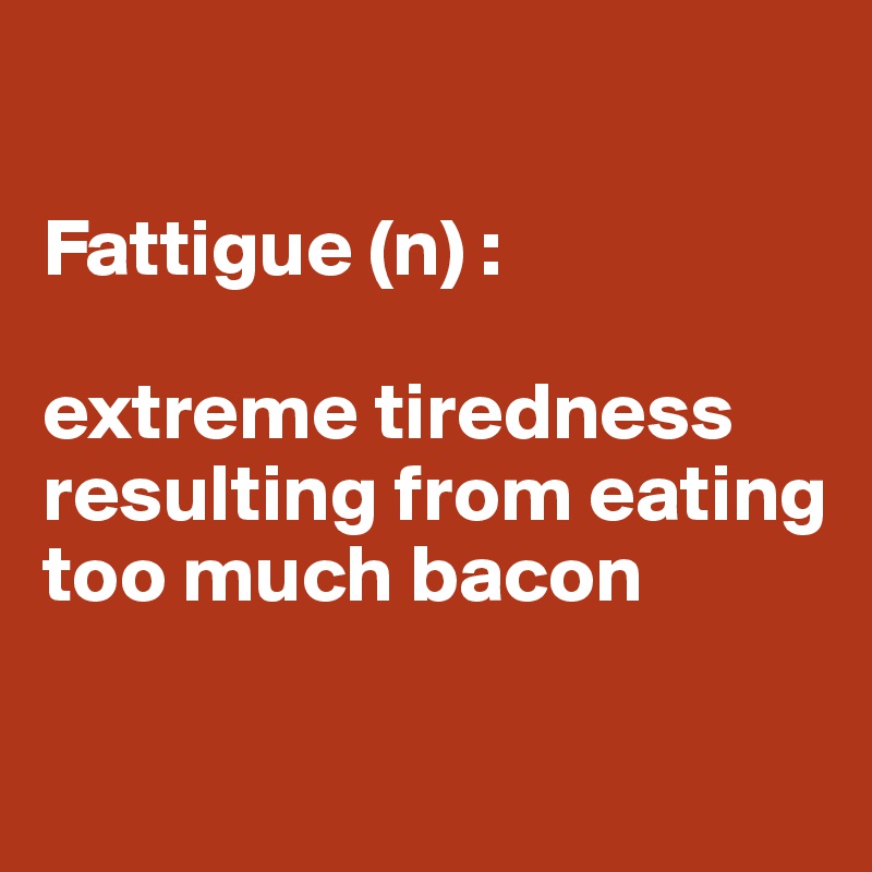 

Fattigue (n) : 

extreme tiredness resulting from eating too much bacon

