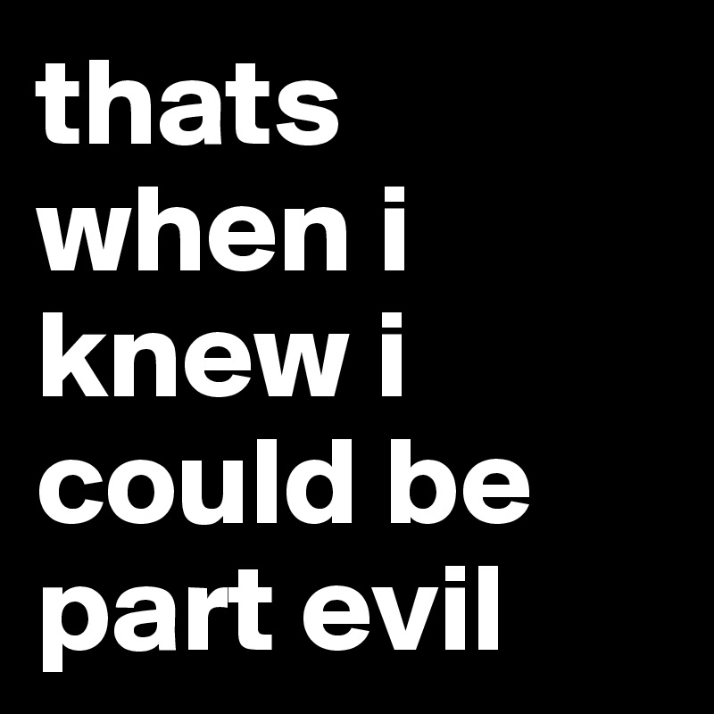 thats when i knew i could be part evil 