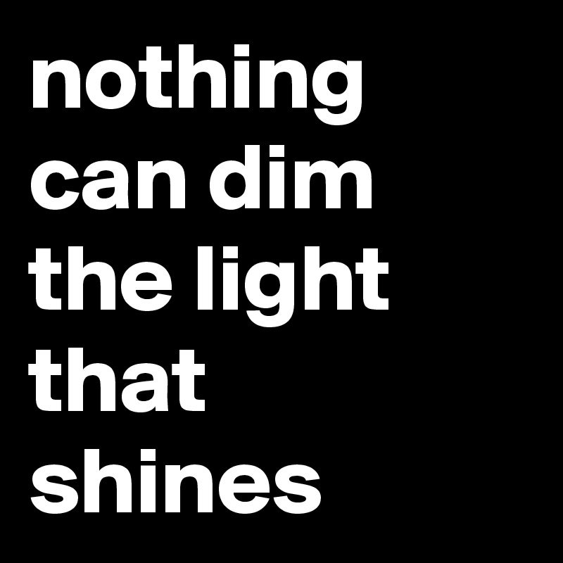 nothing can dim the light that shines