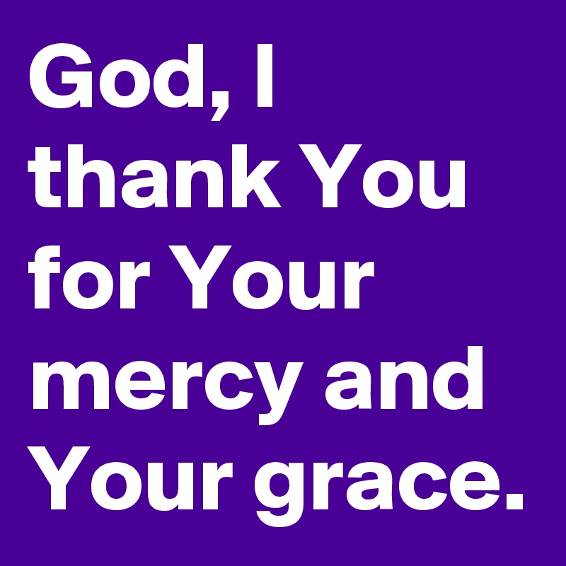 God, I thank You for Your mercy and Your grace. - Post by eboneerose on