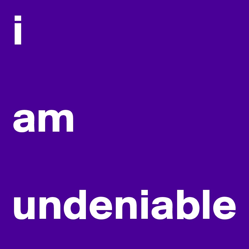 i

am
                  
undeniable