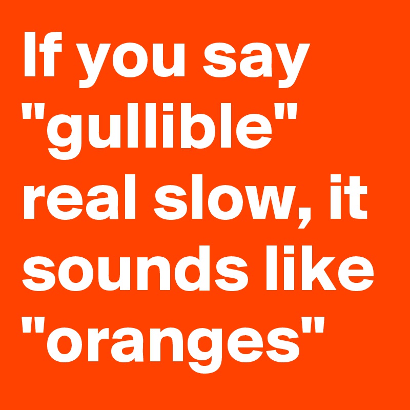 If you say  "gullible" real slow, it sounds like "oranges"