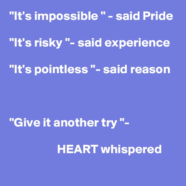 "It's impossible " - said Pride

"It's risky "- said experience

"It's pointless "- said reason



"Give it another try "- 

                   HEART whispered
