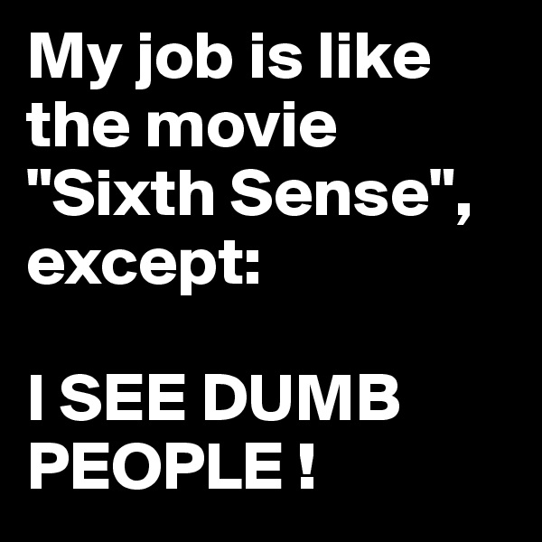 My job is like the movie "Sixth Sense", except: 

I SEE DUMB PEOPLE !