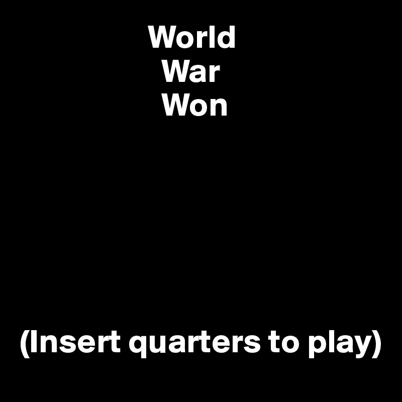                    World
                     War
                     Won






(Insert quarters to play)