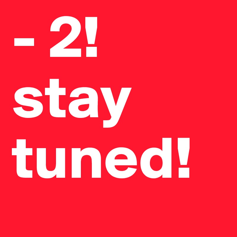 - 2!
stay
tuned!