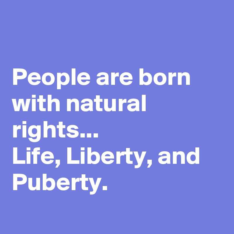 

People are born with natural rights...
Life, Liberty, and Puberty.
