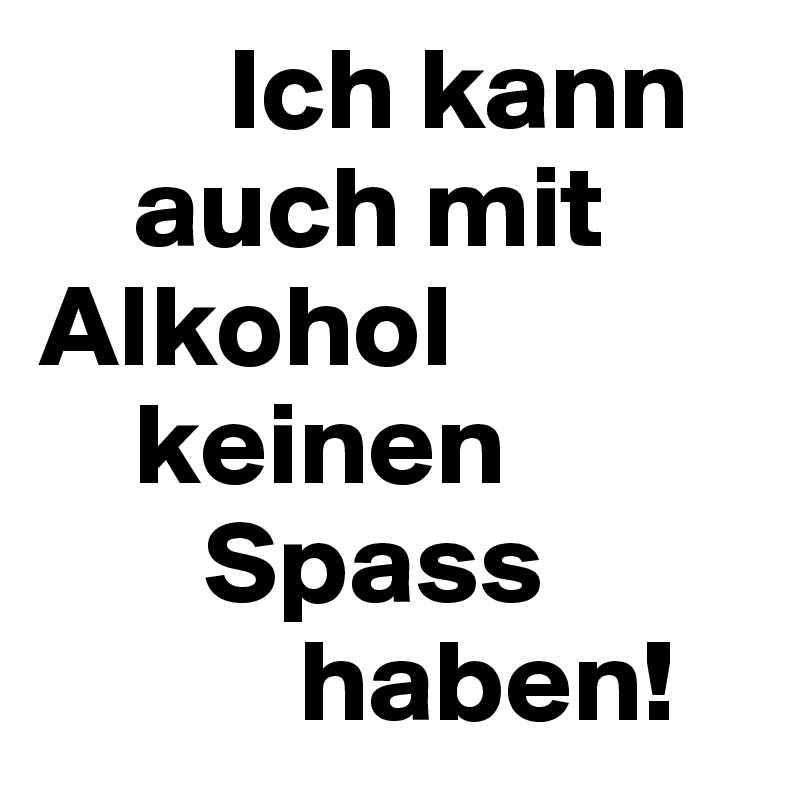         Ich kann
    auch mit  Alkohol
    keinen
       Spass
           haben!