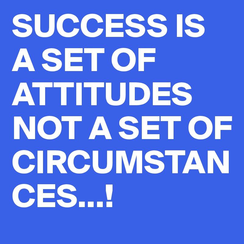 SUCCESS IS A SET OF ATTITUDES NOT A SET OF CIRCUMSTANCES...!