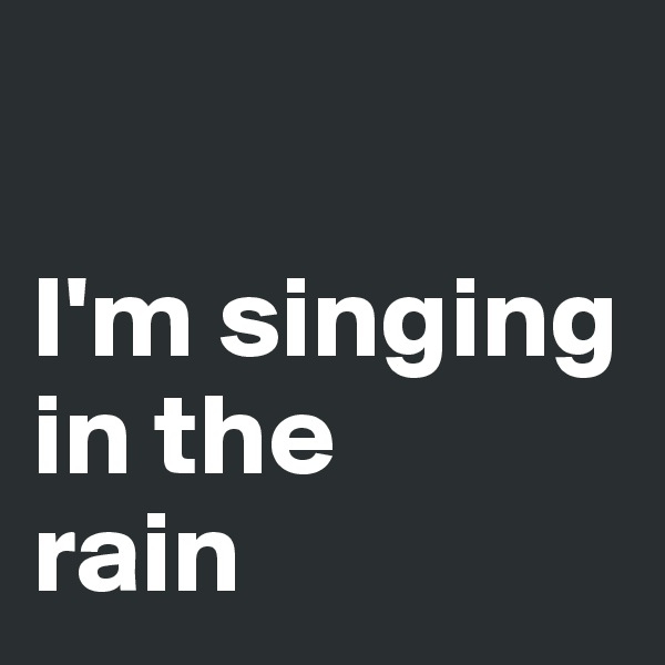 

I'm singing 
in the
rain 