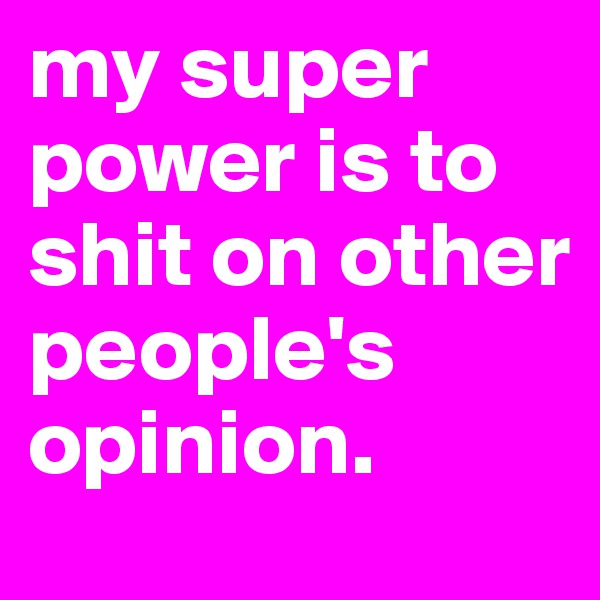 my super power is to shit on other people's opinion.